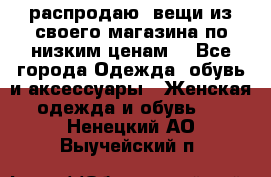 распродаю  вещи из своего магазина по низким ценам  - Все города Одежда, обувь и аксессуары » Женская одежда и обувь   . Ненецкий АО,Выучейский п.